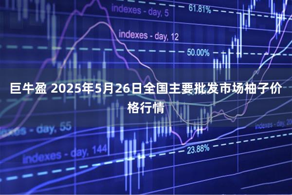 巨牛盈 2025年5月26日全国主要批发市场柚子价格行情