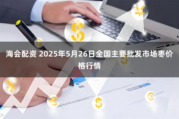 海会配资 2025年5月26日全国主要批发市场枣价格行情
