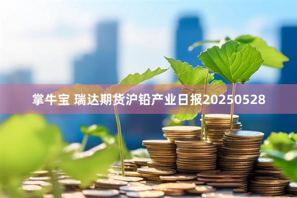 掌牛宝 瑞达期货沪铅产业日报20250528