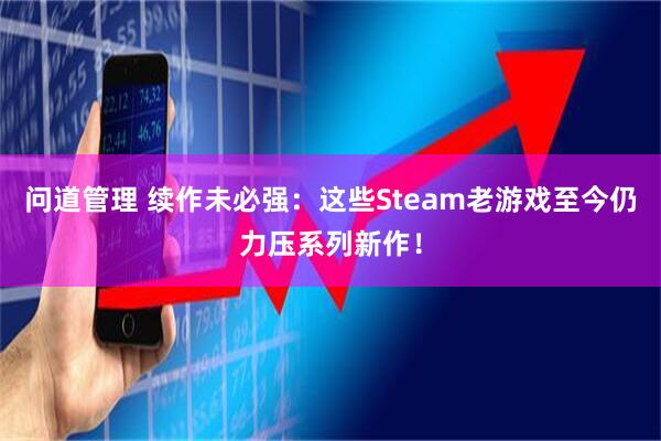 问道管理 续作未必强：这些Steam老游戏至今仍力压系列新作！