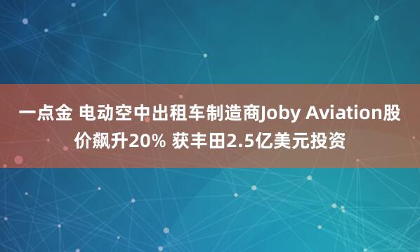 一点金 电动空中出租车制造商Joby Aviation股价飙升20% 获丰田2.5亿美元投资