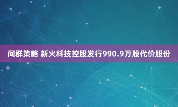 间群策略 新火科技控股发行990.9万股代价股份