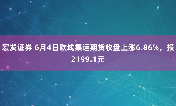 宏发证券 6月4日欧线集运期货收盘上涨6.86%，报2199.1元