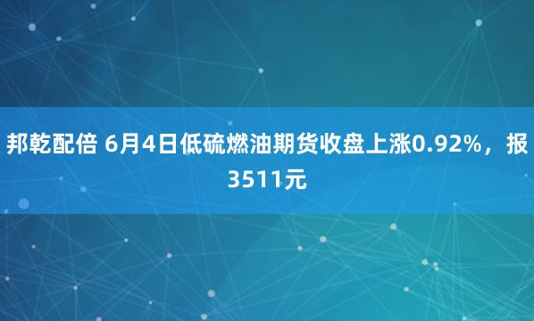 邦乾配倍 6月4日低硫燃油期货收盘上涨0.92%，报3511元