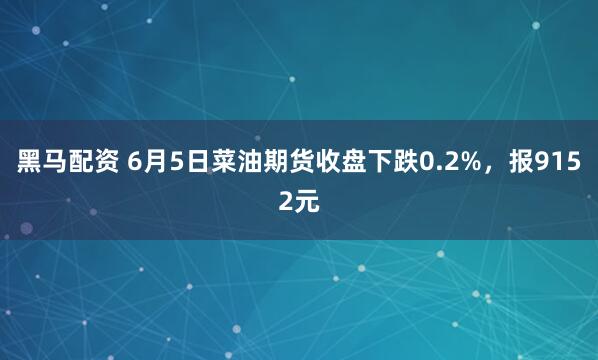 黑马配资 6月5日菜油期货收盘下跌0.2%，报9152元