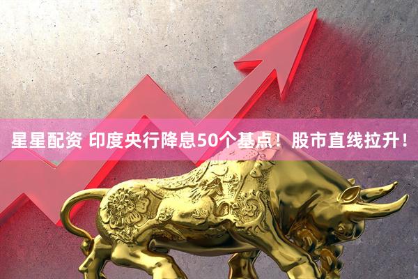 星星配资 印度央行降息50个基点！股市直线拉升！