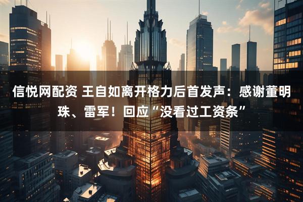 信悦网配资 王自如离开格力后首发声：感谢董明珠、雷军！回应“没看过工资条”