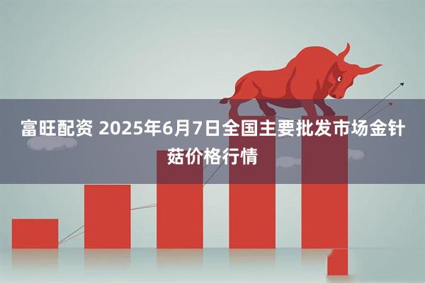 富旺配资 2025年6月7日全国主要批发市场金针菇价格行情