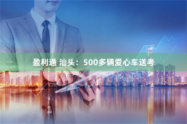 盈利通 汕头：500多辆爱心车送考