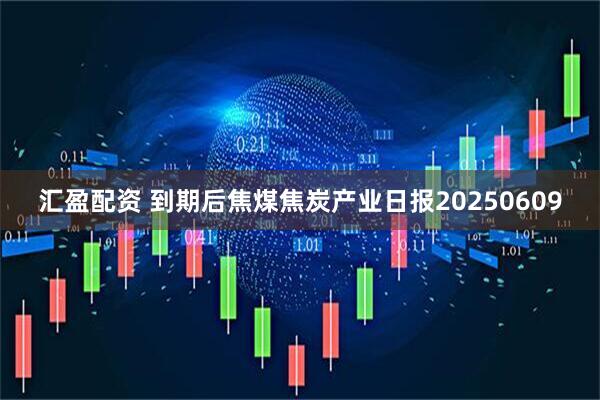 汇盈配资 到期后焦煤焦炭产业日报20250609