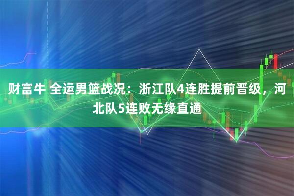 财富牛 全运男篮战况：浙江队4连胜提前晋级，河北队5连败无缘直通