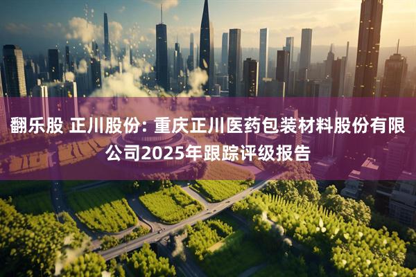 翻乐股 正川股份: 重庆正川医药包装材料股份有限公司2025年跟踪评级报告