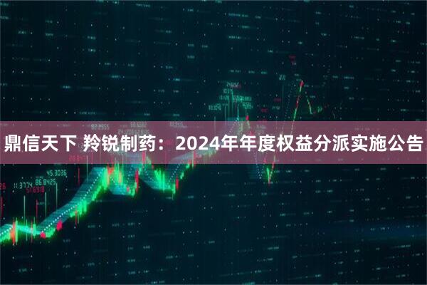 鼎信天下 羚锐制药：2024年年度权益分派实施公告