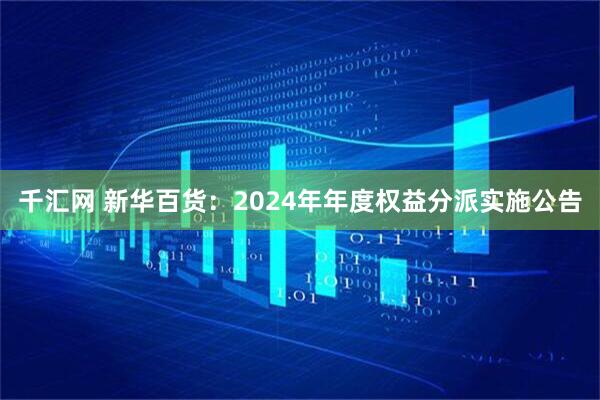 千汇网 新华百货：2024年年度权益分派实施公告