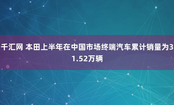 千汇网 本田上半年在中国市场终端汽车累计销量为31.52万辆