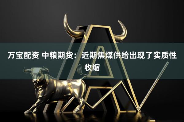 万宝配资 中粮期货：近期焦煤供给出现了实质性收缩