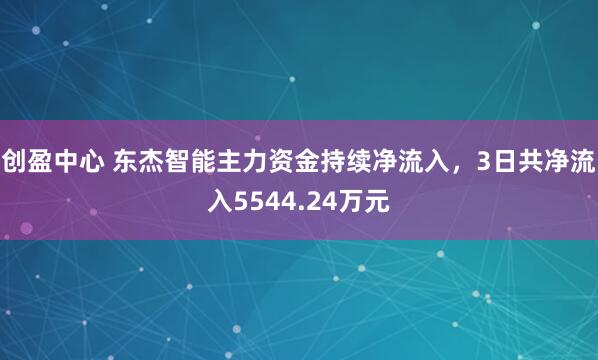 创盈中心 东杰智能主力资金持续净流入，3日共净流入5544.24万元
