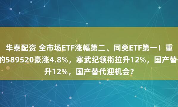 华泰配资 全市场ETF涨幅第二、同类ETF第一！重仓国产AI的589520豪涨4.8%，寒武纪领衔拉升12%，国产替代迎机会？