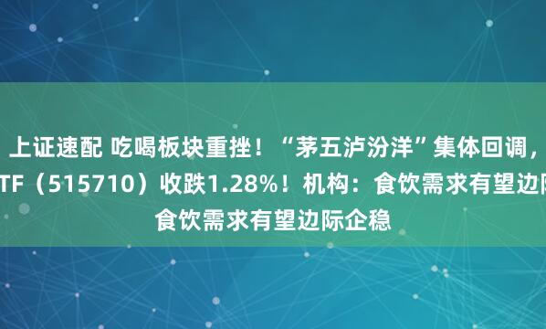 上证速配 吃喝板块重挫!“茅五泸汾洋”集体回调,食品ETF(515710)收跌1.28%!机构:食饮需求有望边际企稳