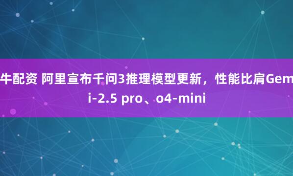 火牛配资 阿里宣布千问3推理模型更新，性能比肩Gemini-2.5 pro、o4-mini