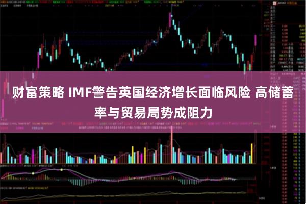 财富策略 IMF警告英国经济增长面临风险 高储蓄率与贸易局势成阻力
