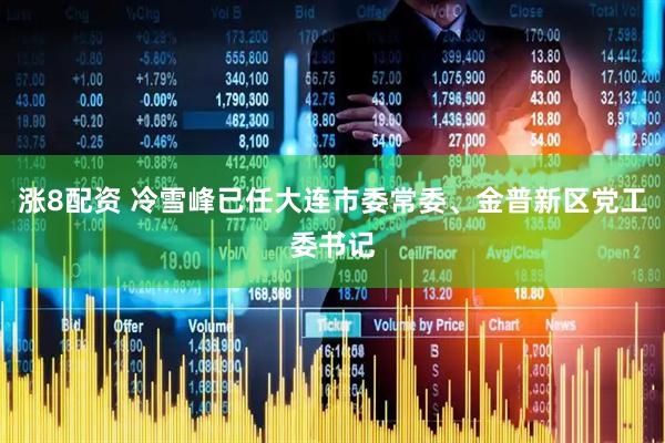 涨8配资 冷雪峰已任大连市委常委、金普新区党工委书记