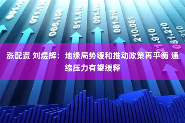 涨配资 刘煜辉：地缘局势缓和推动政策再平衡 通缩压力有望缓释