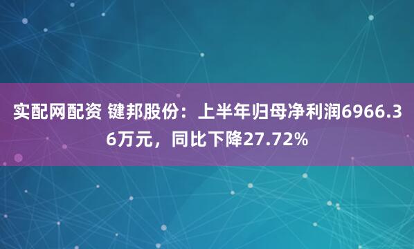实配网配资 键邦股份：上半年归母净利润6966.36万元，同比下降27.72%