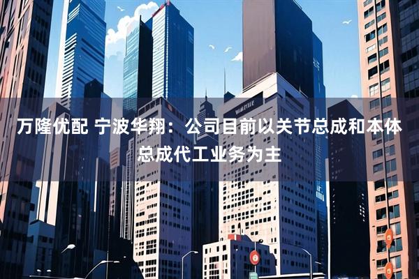 万隆优配 宁波华翔：公司目前以关节总成和本体总成代工业务为主