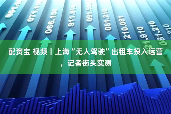 配资宝 视频｜上海“无人驾驶”出租车投入运营，记者街头实测