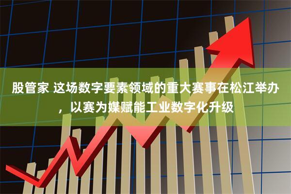 股管家 这场数字要素领域的重大赛事在松江举办，以赛为媒赋能工业数字化升级