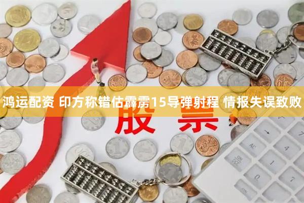 鸿运配资 印方称错估霹雳15导弹射程 情报失误致败