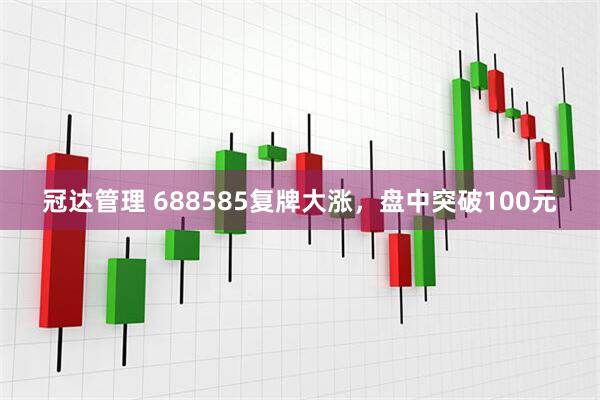 冠达管理 688585复牌大涨,盘中突破100元