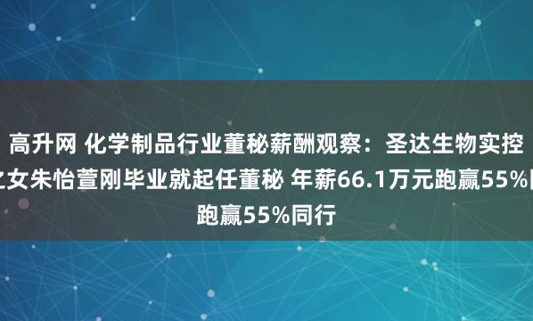 高升网 化学制品行业董秘薪酬观察：圣达生物实控人之女朱怡萱刚毕业就起任董秘 年薪66.1万元跑赢55%同行