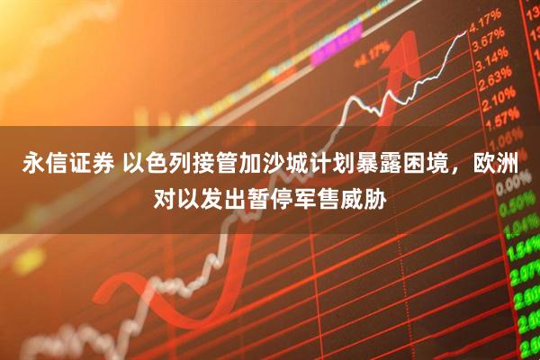 永信证券 以色列接管加沙城计划暴露困境，欧洲对以发出暂停军售威胁