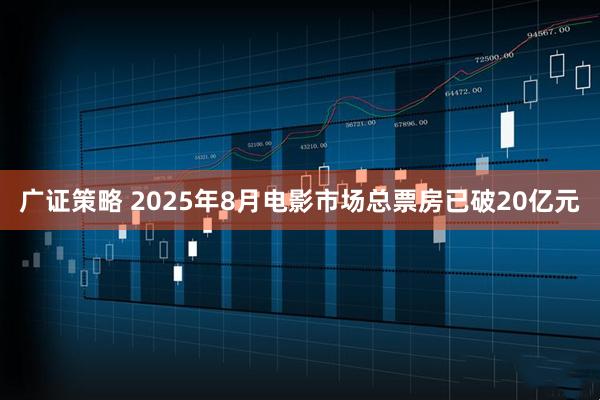 广证策略 2025年8月电影市场总票房已破20亿元