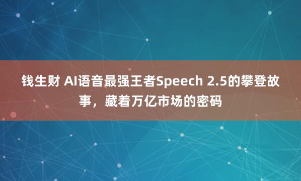 钱生财 AI语音最强王者Speech 2.5的攀登故事，藏着万亿市场的密码