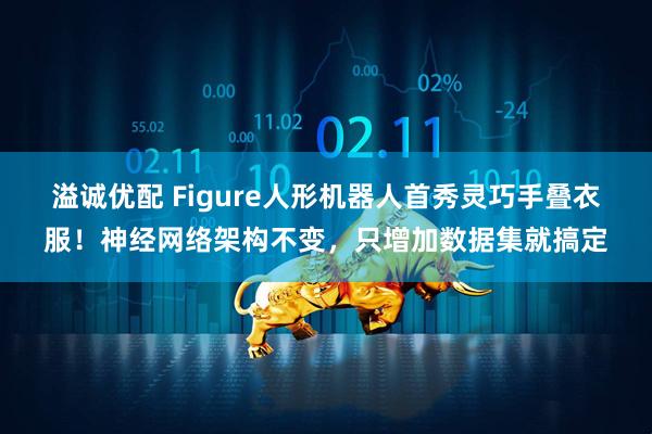 溢诚优配 Figure人形机器人首秀灵巧手叠衣服！神经网络架构不变，只增加数据集就搞定