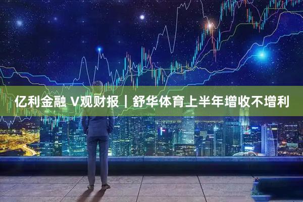 亿利金融 V观财报｜舒华体育上半年增收不增利