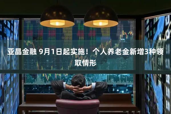 亚晶金融 9月1日起实施！个人养老金新增3种领取情形