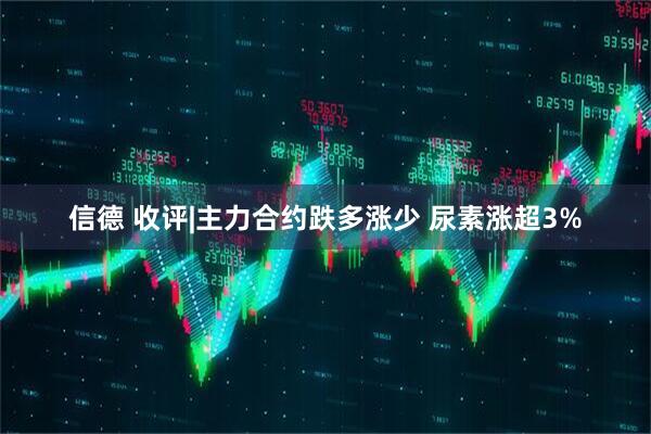 信德 收评|主力合约跌多涨少 尿素涨超3%