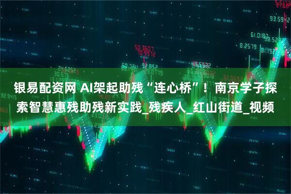 银易配资网 AI架起助残“连心桥”！南京学子探索智慧惠残助残新实践_残疾人_红山街道_视频