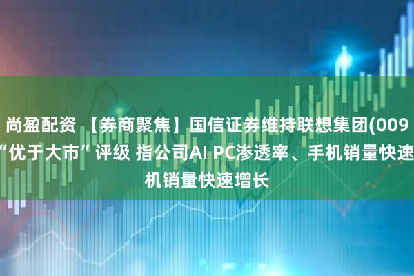 尚盈配资 【券商聚焦】国信证券维持联想集团(00992)“优于大市”评级 指公司AI PC渗透率、手机销量快速增长