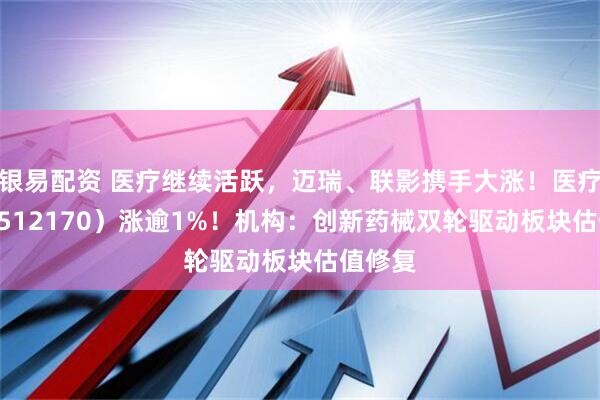 银易配资 医疗继续活跃，迈瑞、联影携手大涨！医疗ETF（512170）涨逾1%！机构：创新药械双轮驱动板块估值修复