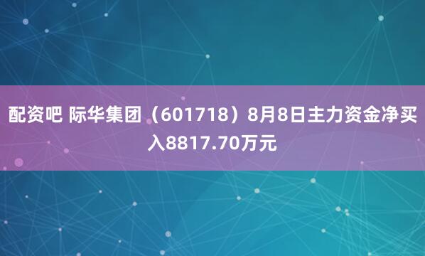 配资吧 际华集团（601718）8月8日主力资金净买入8817.70万元