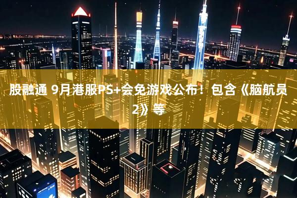股融通 9月港服PS+会免游戏公布！包含《脑航员2》等
