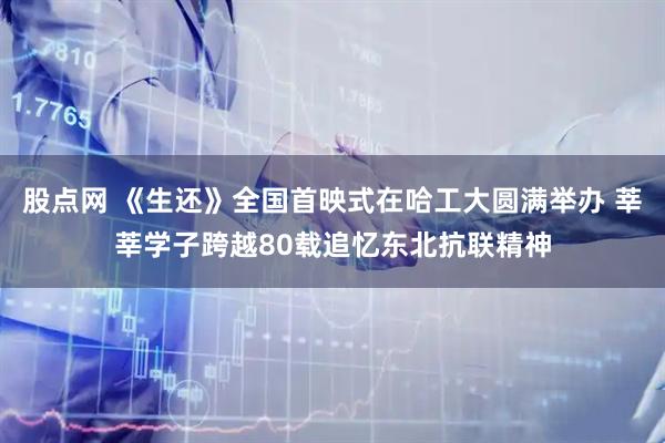 股点网 《生还》全国首映式在哈工大圆满举办 莘莘学子跨越80载追忆东北抗联精神