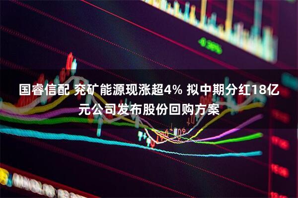 国睿信配 兖矿能源现涨超4% 拟中期分红18亿元公司发布股份回购方案