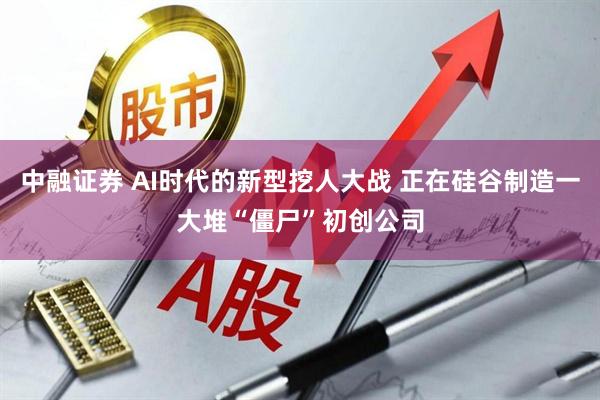 中融证券 AI时代的新型挖人大战 正在硅谷制造一大堆“僵尸”初创公司