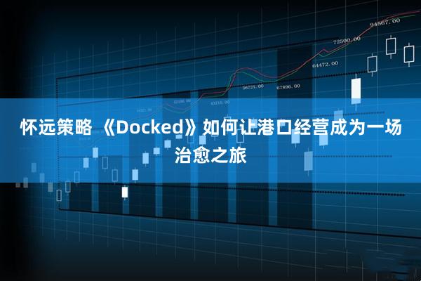怀远策略 《Docked》如何让港口经营成为一场治愈之旅
